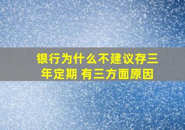 银行为什么不建议存三年定期 有三方面原因